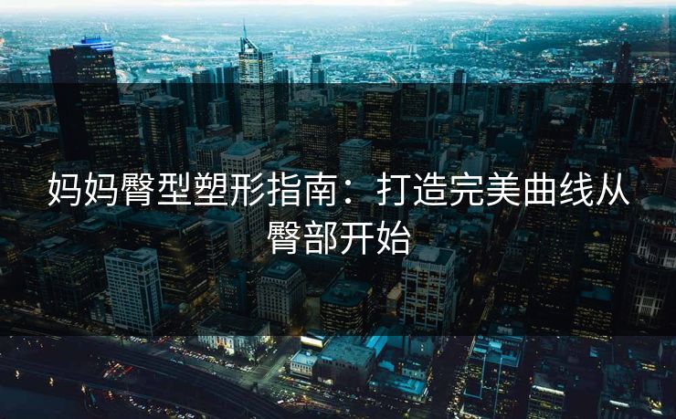 妈妈臀型塑形指南：打造完美曲线从臀部开始