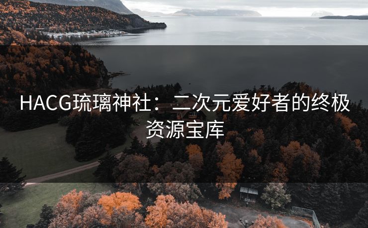 HACG琉璃神社：二次元爱好者的终极资源宝库