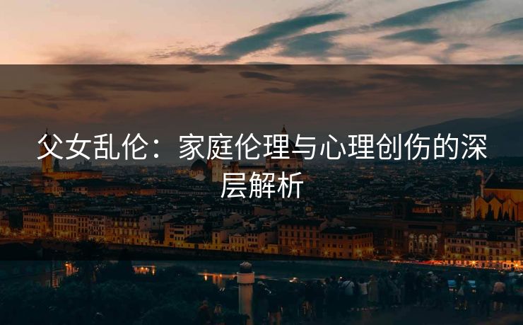 父女乱伦：家庭伦理与心理创伤的深层解析