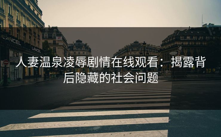 人妻温泉凌辱剧情在线观看：揭露背后隐藏的社会问题