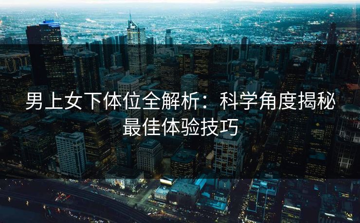 男上女下体位全解析：科学角度揭秘最佳体验技巧