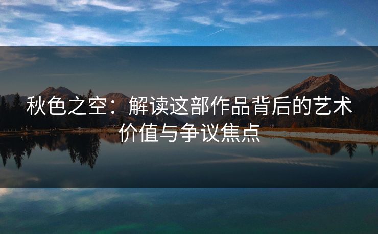 秋色之空：解读这部作品背后的艺术价值与争议焦点