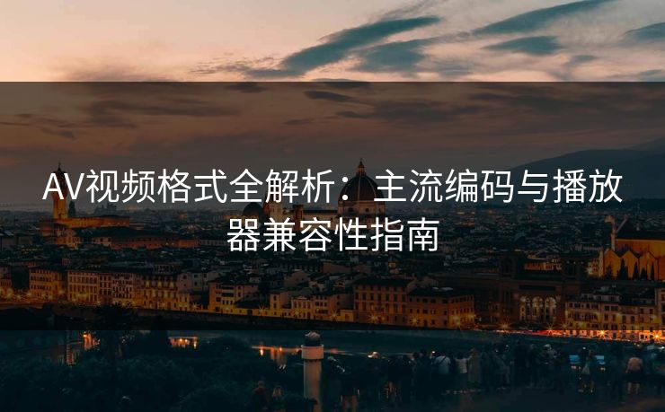 AV视频格式全解析：主流编码与播放器兼容性指南