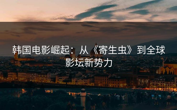 韩国电影崛起：从《寄生虫》到全球影坛新势力  第1张
