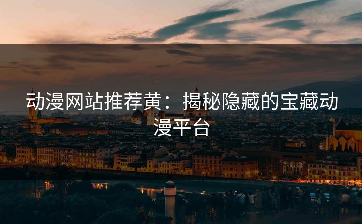 动漫网站推荐黄：揭秘隐藏的宝藏动漫平台