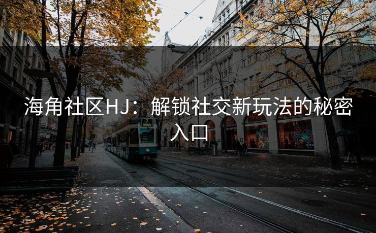 海角社区HJ：解锁社交新玩法的秘密入口
