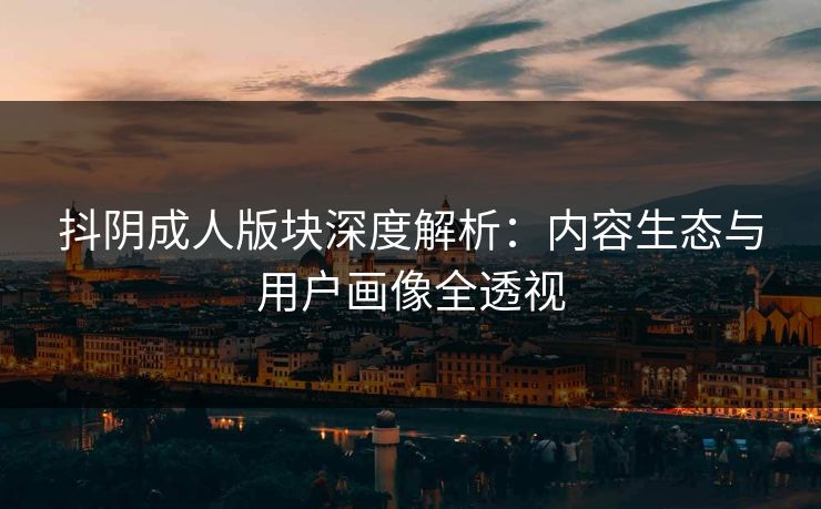 抖阴成人版块深度解析：内容生态与用户画像全透视