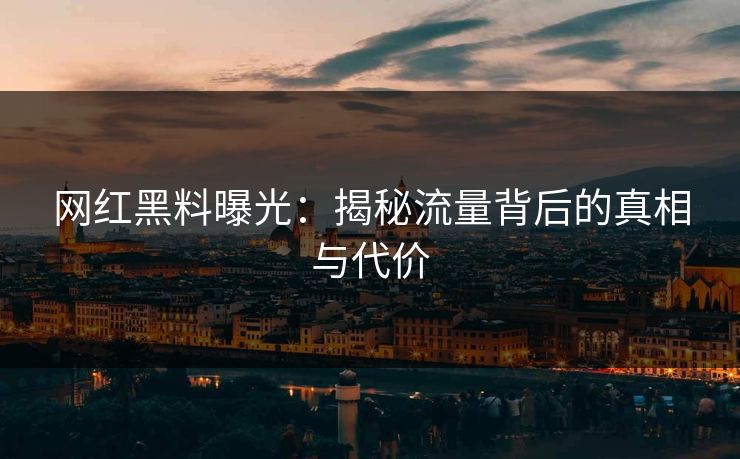 网红黑料曝光：揭秘流量背后的真相与代价