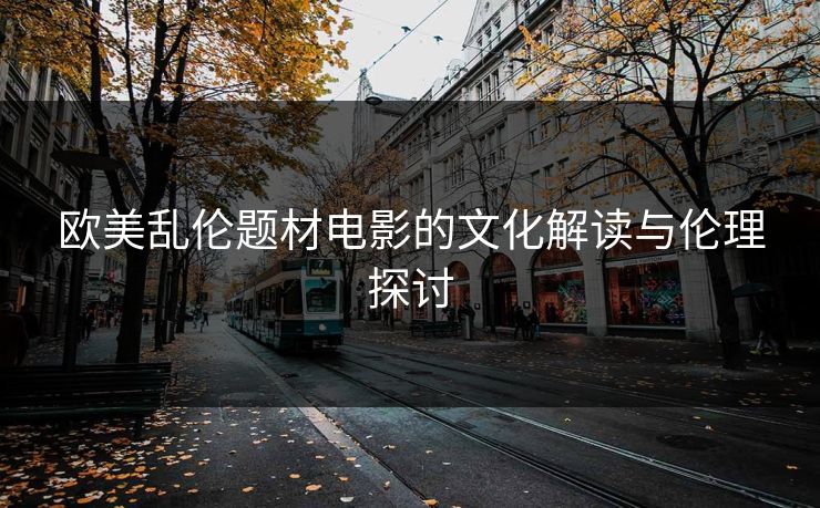 欧美乱伦题材电影的文化解读与伦理探讨