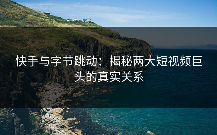 快手与字节跳动:揭秘两大短视频巨头的真实关系 第1张 快手与字节跳动:揭秘两大短视频巨头的真实关系 第1张