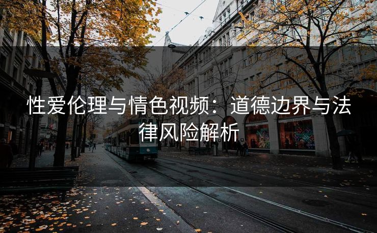 性爱伦理与情色视频：道德边界与法律风险解析