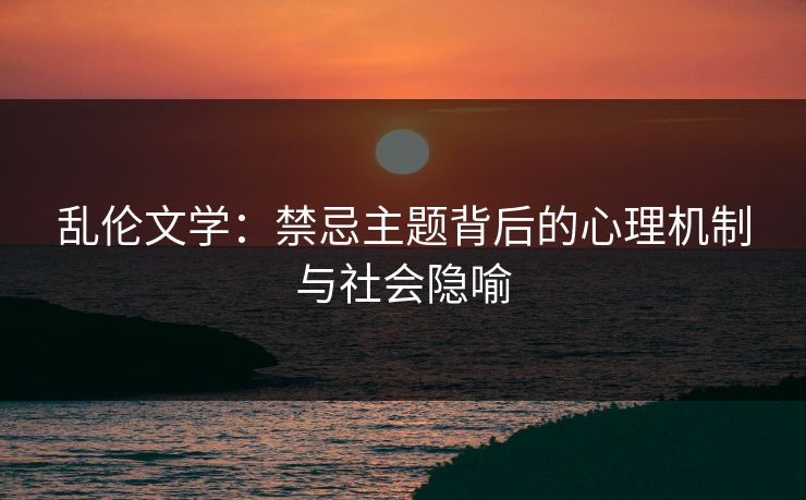 乱伦文学：禁忌主题背后的心理机制与社会隐喻