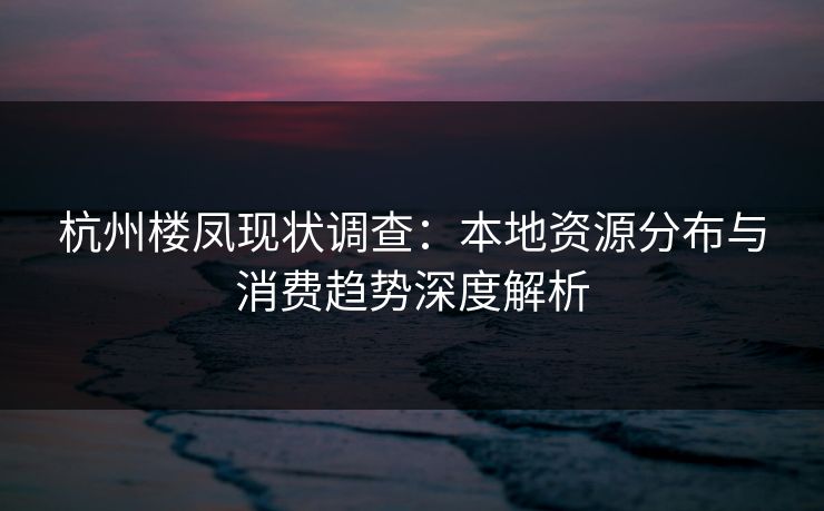 杭州楼凤现状调查：本地资源分布与消费趋势深度解析