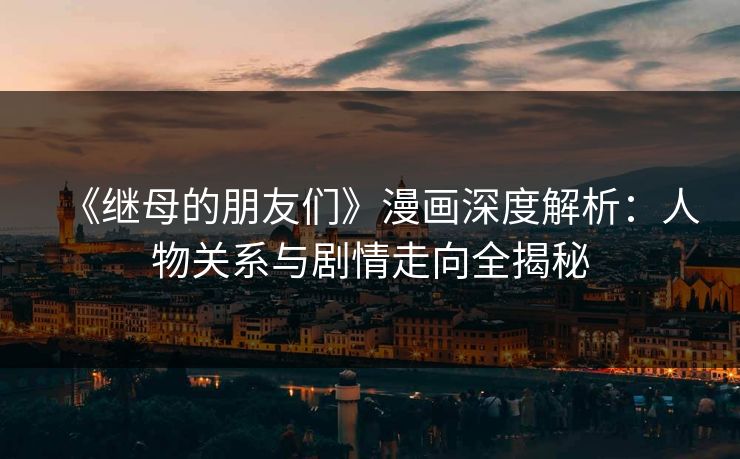 《继母的朋友们》漫画深度解析：人物关系与剧情走向全揭秘