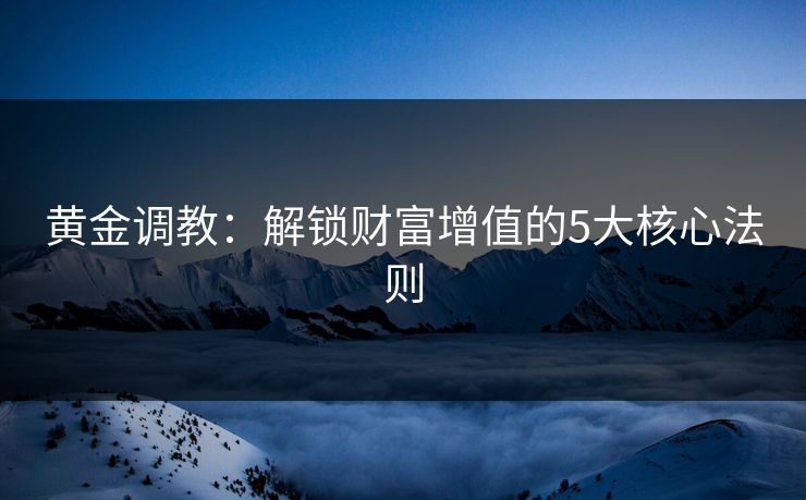 黄金调教：解锁财富增值的5大核心法则