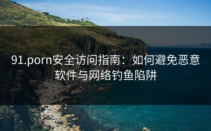 91.porn安全访问指南：如何避免恶意软件与网络钓鱼陷阱