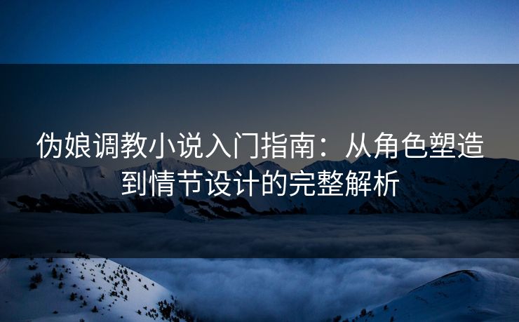 伪娘调教小说入门指南：从角色塑造到情节设计的完整解析