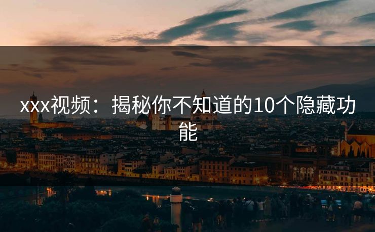 xxx视频：揭秘你不知道的10个隐藏功能  第1张