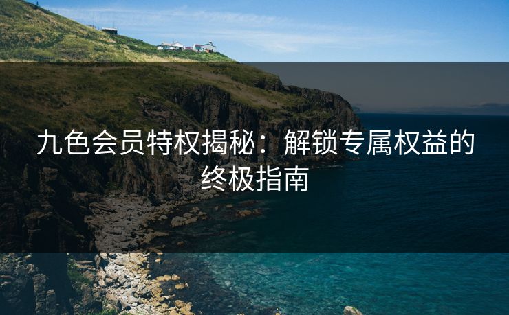 九色会员特权揭秘：解锁专属权益的终极指南  第1张
