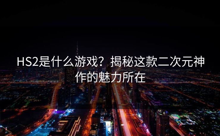 HS2是什么游戏?揭秘这款二次元神作的魅力所在 第1张 HS2是什么游戏?揭秘这款二次元神作的魅力所在 第1张