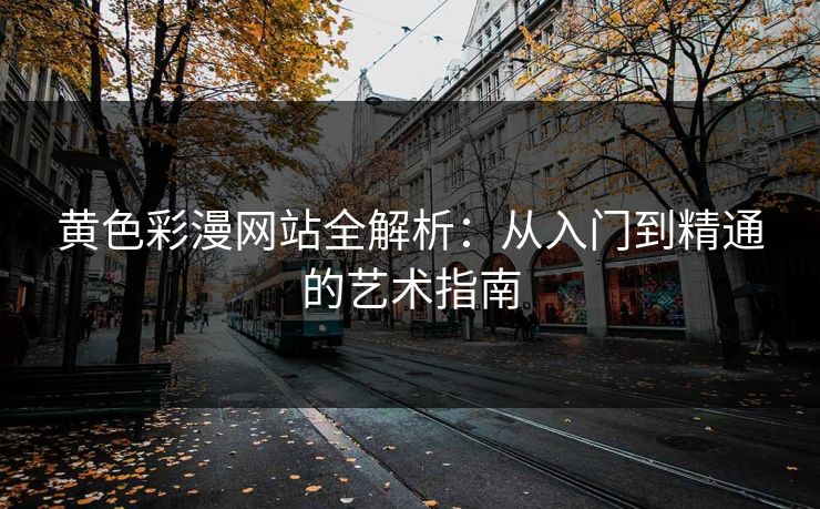 黄色彩漫网站全解析：从入门到精通的艺术指南