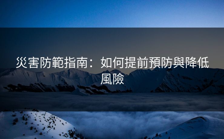 災害防範指南：如何提前預防與降低風險  第1张