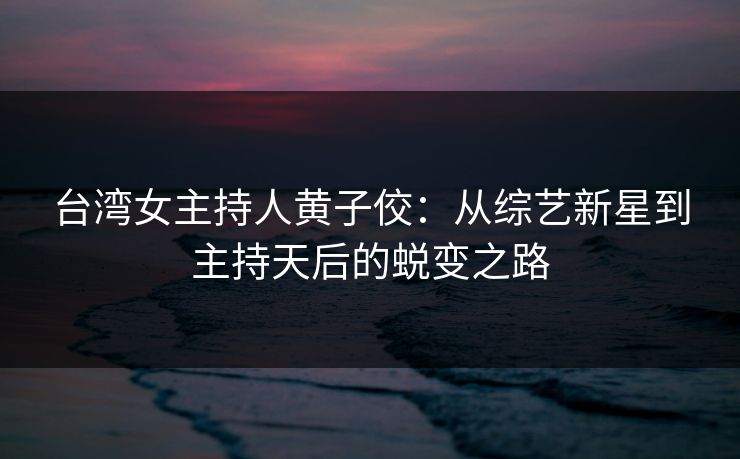 台湾女主持人黄子佼：从综艺新星到主持天后的蜕变之路