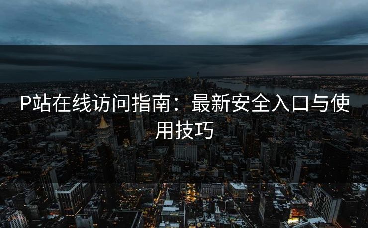 P站在线访问指南：最新安全入口与使用技巧  第1张