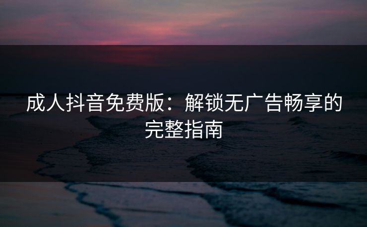 成人抖音免费版：解锁无广告畅享的完整指南