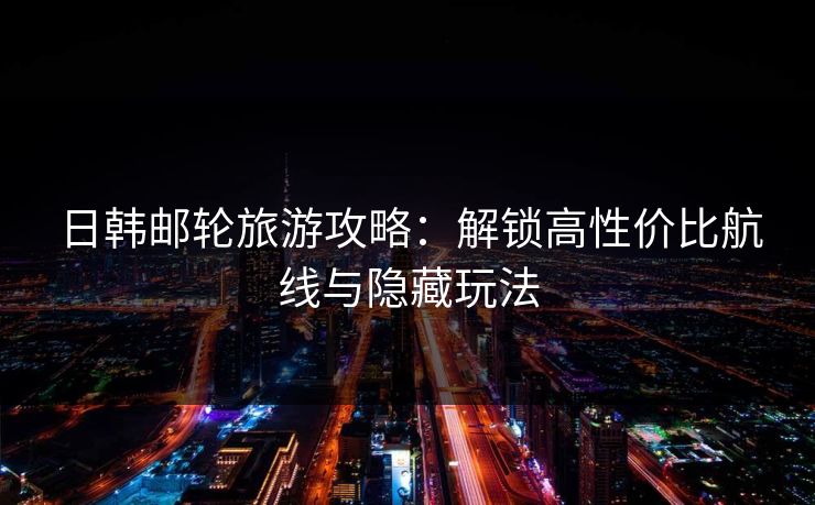 日韩邮轮旅游攻略:解锁高性价比航线与隐藏玩法 第1张 日韩邮轮旅游攻略:解锁高性价比航线与隐藏玩法 第1张