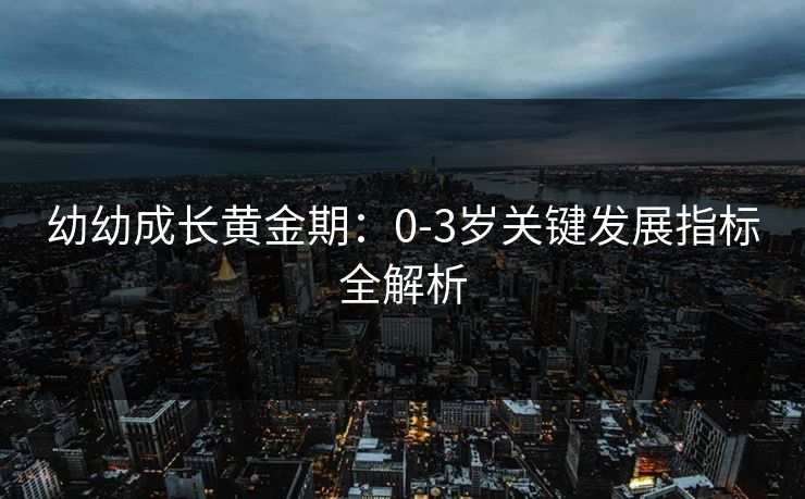 幼幼成长黄金期：0-3岁关键发展指标全解析