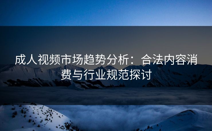 成人视频市场趋势分析：合法内容消费与行业规范探讨