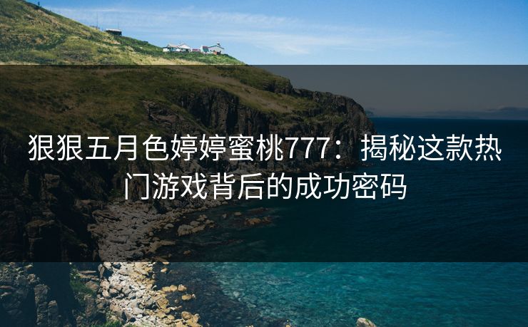 狠狠五月色婷婷蜜桃777：揭秘这款热门游戏背后的成功密码  第1张