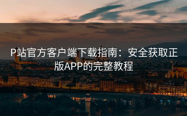 P站官方客户端下载指南：安全获取正版APP的完整教程