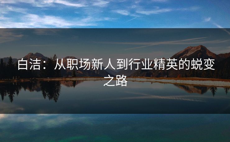 白洁：从职场新人到行业精英的蜕变之路  第1张