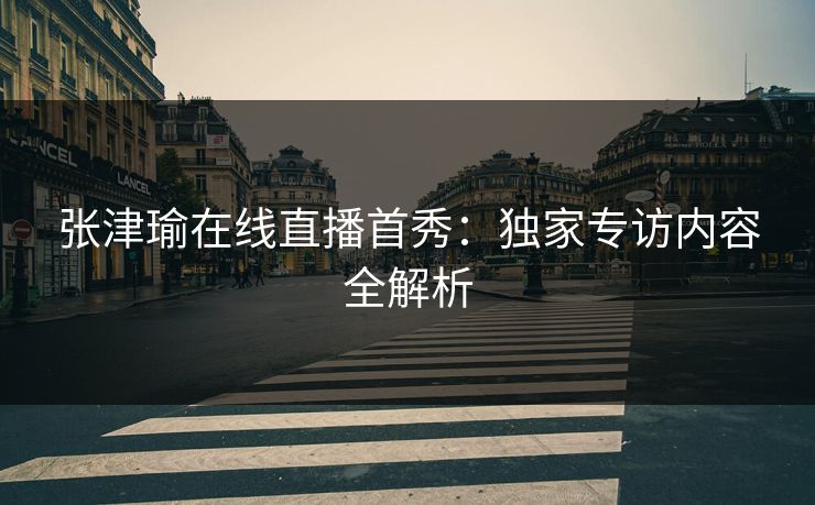 张津瑜在线直播首秀：独家专访内容全解析  第1张