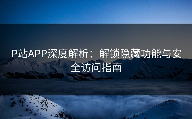 P站APP深度解析：解锁隐藏功能与安全访问指南