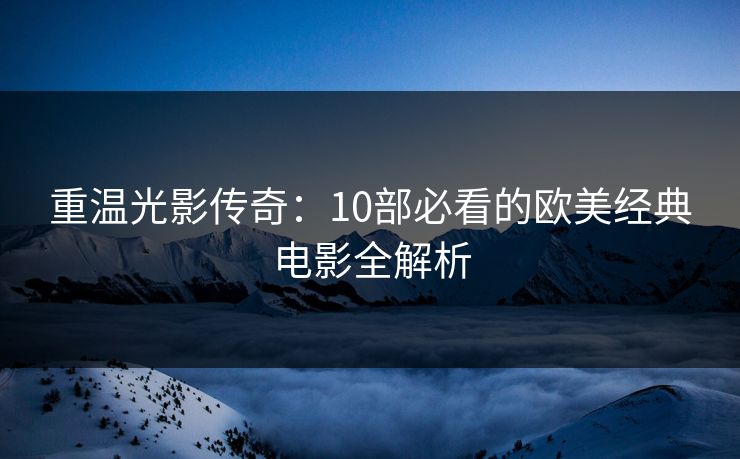 重温光影传奇：10部必看的欧美经典电影全解析
