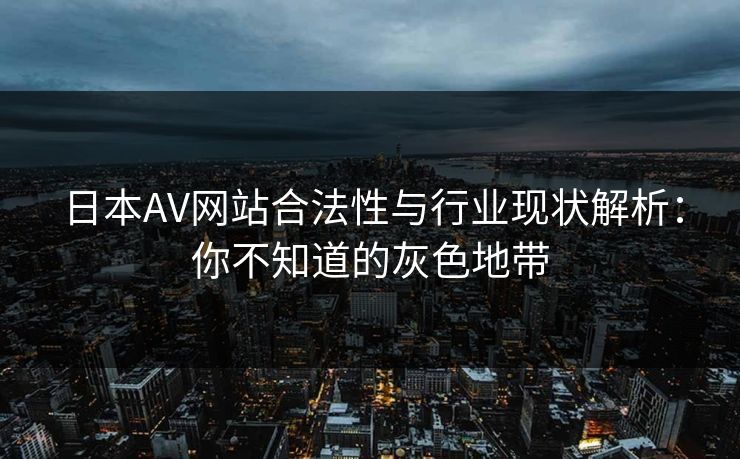 日本AV网站合法性与行业现状解析：你不知道的灰色地带