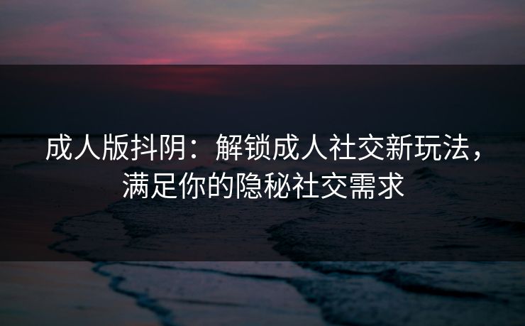 成人版抖阴：解锁成人社交新玩法，满足你的隐秘社交需求