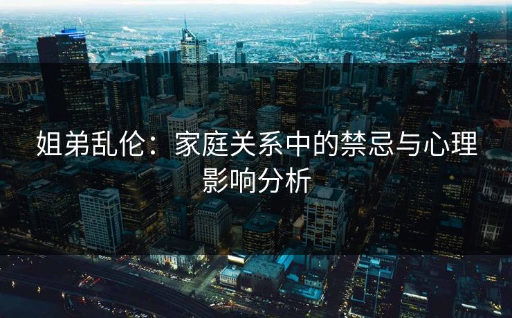 姐弟乱伦：家庭关系中的禁忌与心理影响分析