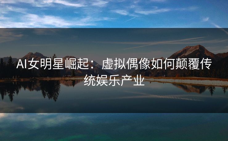 AI女明星崛起：虚拟偶像如何颠覆传统娱乐产业
