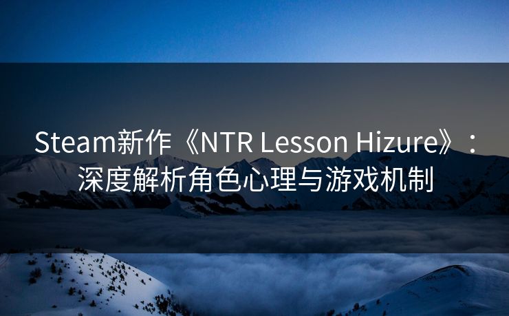 Steam新作《NTR Lesson Hizure》：深度解析角色心理与游戏机制  第1张