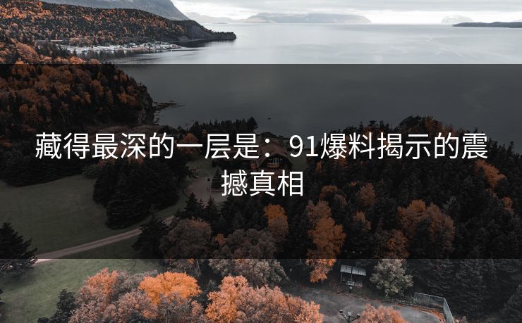 藏得最深的一层是:91爆料揭示的震撼真相 第1张 藏得最深的一层是:91爆料揭示的震撼真相 第1张