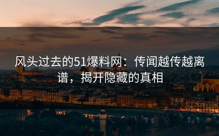 风头过去的51爆料网：传闻越传越离谱，揭开隐藏的真相  第1张