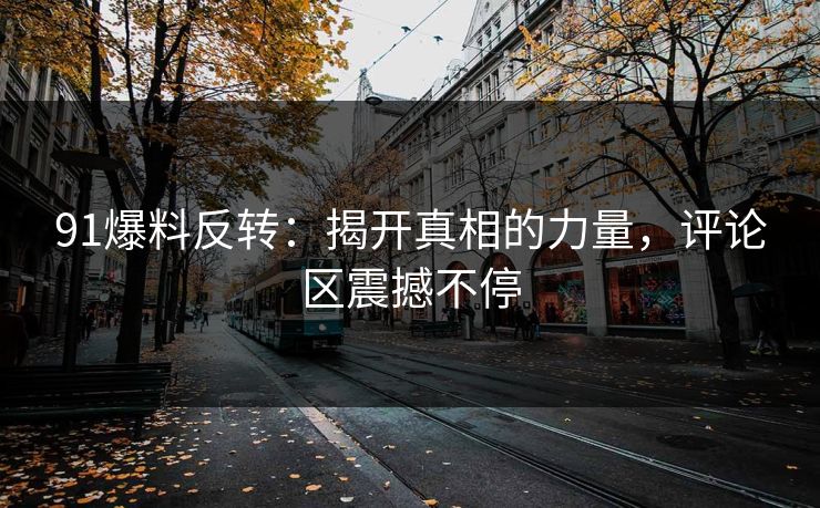 91爆料反转：揭开真相的力量，评论区震撼不停