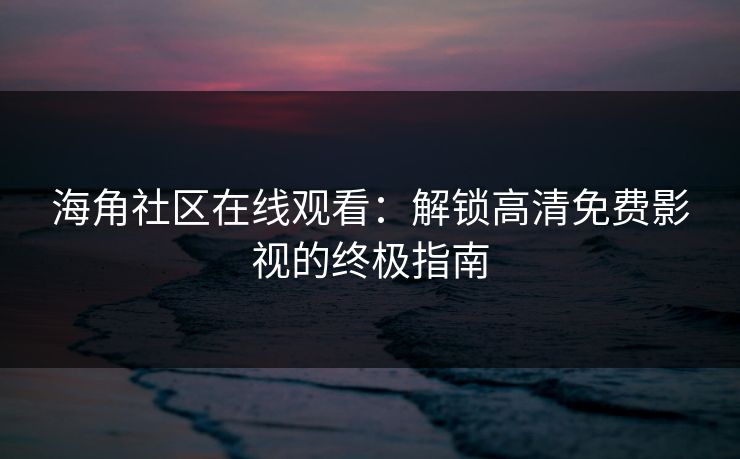 海角社区在线观看:解锁高清免费影视的终极指南 第1张 海角社区在线观看:解锁高清免费影视的终极指南 第1张