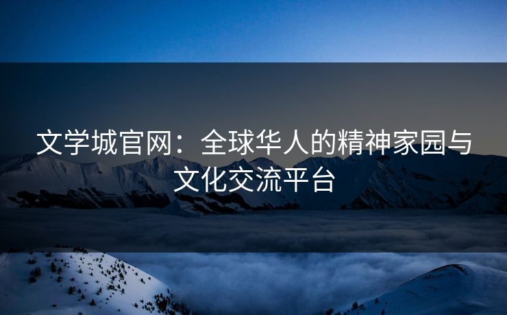 文学城官网：全球华人的精神家园与文化交流平台