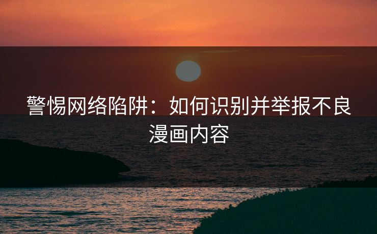 警惕网络陷阱：如何识别并举报不良漫画内容