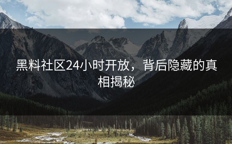 黑料社区24小时开放，背后隐藏的真相揭秘